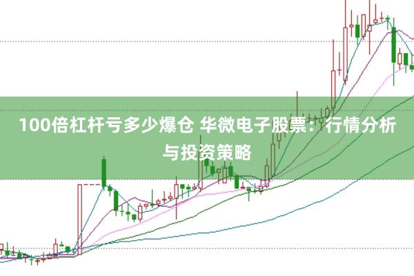 100倍杠杆亏多少爆仓 华微电子股票：行情分析与投资策略