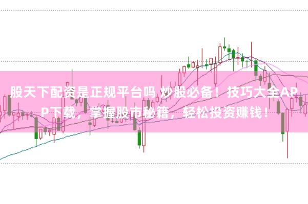 股天下配资是正规平台吗 炒股必备！技巧大全APP下载，掌握股市秘籍，轻松投资赚钱！