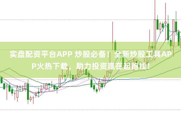 实盘配资平台APP 炒股必备！全新炒股工具APP火热下载，助力投资赢在起跑线！