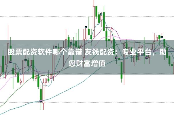 股票配资软件哪个靠谱 友钱配资：专业平台，助您财富增值