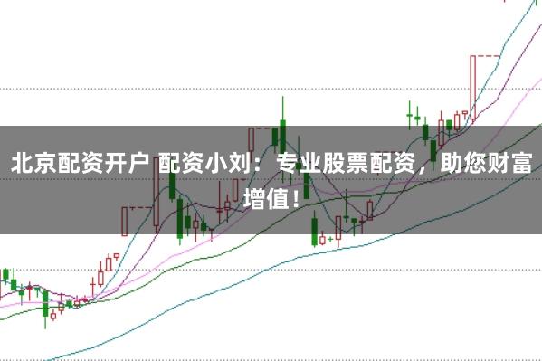 北京配资开户 配资小刘：专业股票配资，助您财富增值！