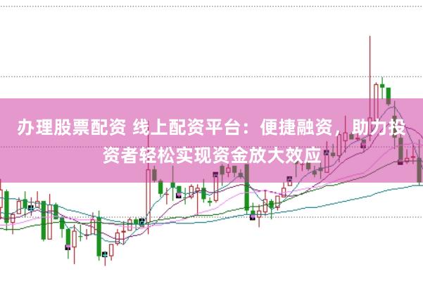 办理股票配资 线上配资平台：便捷融资，助力投资者轻松实现资金放大效应