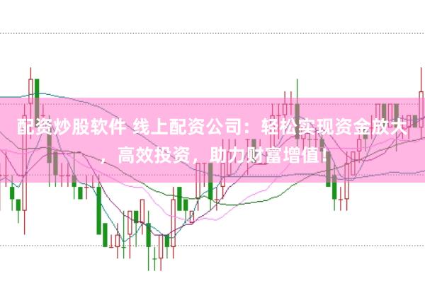 配资炒股软件 线上配资公司：轻松实现资金放大，高效投资，助力财富增值！