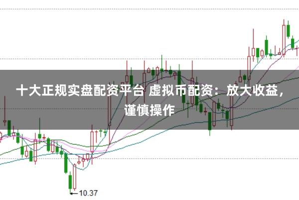 十大正规实盘配资平台 虚拟币配资：放大收益，谨慎操作