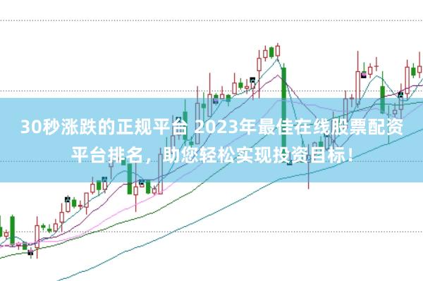 30秒涨跌的正规平台 2023年最佳在线股票配资平台排名，助您轻松实现投资目标！