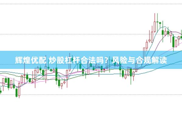 辉煌优配 炒股杠杆合法吗？风险与合规解读