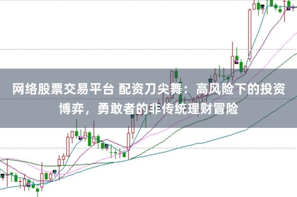 网络股票交易平台 配资刀尖舞：高风险下的投资博弈，勇敢者的非传统理财冒险