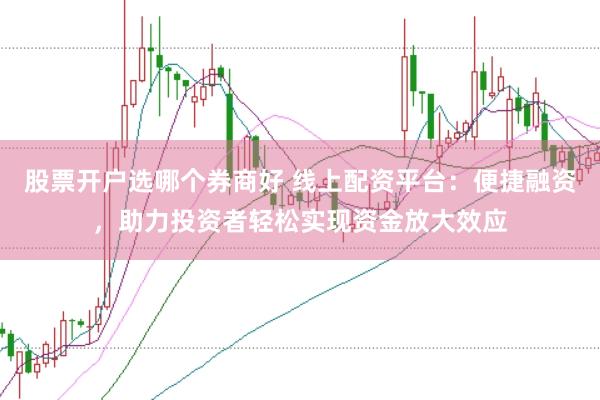 股票开户选哪个券商好 线上配资平台：便捷融资，助力投资者轻松实现资金放大效应