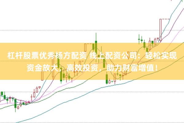 杠杆股票优秀杨方配资 线上配资公司：轻松实现资金放大，高效投资，助力财富增值！