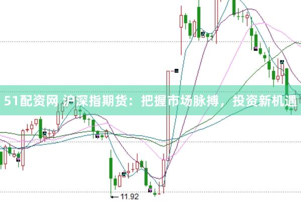 51配资网 沪深指期货：把握市场脉搏，投资新机遇