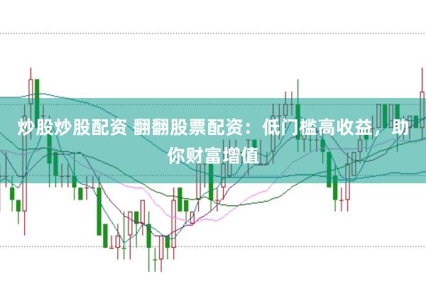 炒股炒股配资 翻翻股票配资：低门槛高收益，助你财富增值
