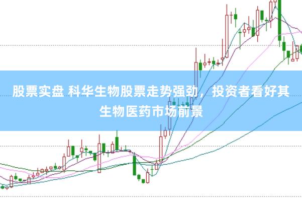 股票实盘 科华生物股票走势强劲，投资者看好其生物医药市场前景