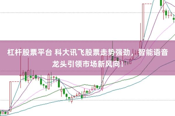 杠杆股票平台 科大讯飞股票走势强劲，智能语音龙头引领市场新风向！