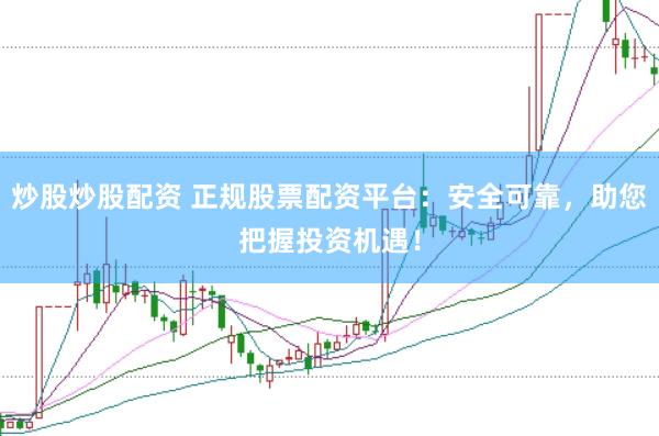 炒股炒股配资 正规股票配资平台：安全可靠，助您把握投资机遇！