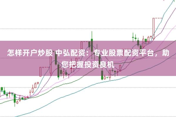 怎样开户炒股 中弘配资：专业股票配资平台，助您把握投资良机