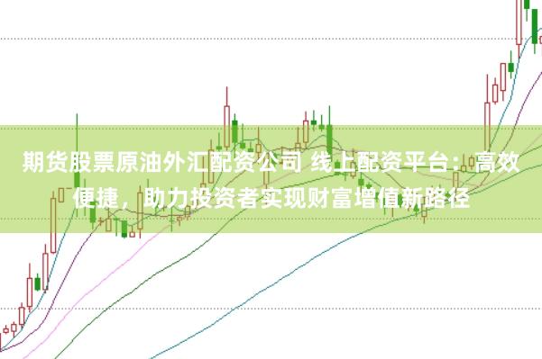 期货股票原油外汇配资公司 线上配资平台：高效便捷，助力投资者实现财富增值新路径