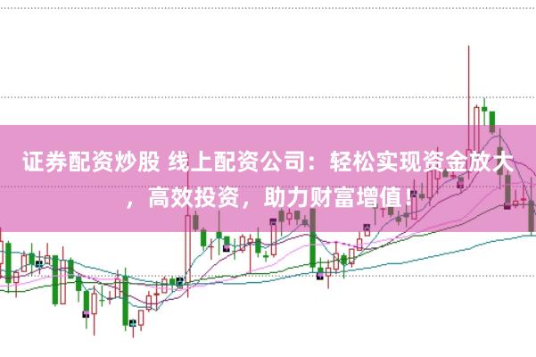 证券配资炒股 线上配资公司：轻松实现资金放大，高效投资，助力财富增值！