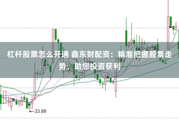 杠杆股票怎么开通 鑫东财配资：精准把握股票走势，助您投资获利