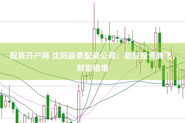 配资开户网 沈阳股票配资公司：助您投资腾飞，财富倍增