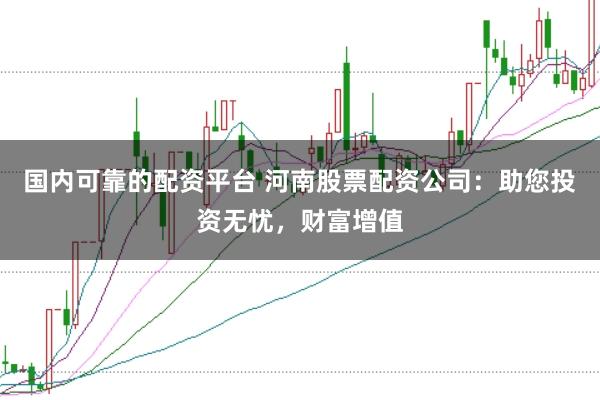 国内可靠的配资平台 河南股票配资公司：助您投资无忧，财富增值