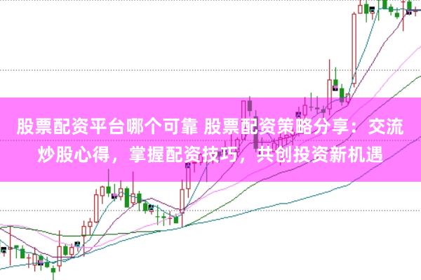 股票配资平台哪个可靠 股票配资策略分享：交流炒股心得，掌握配资技巧，共创投资新机遇