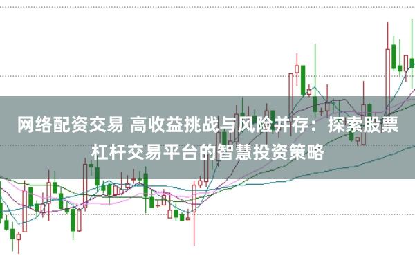 网络配资交易 高收益挑战与风险并存：探索股票杠杆交易平台的智慧投资策略