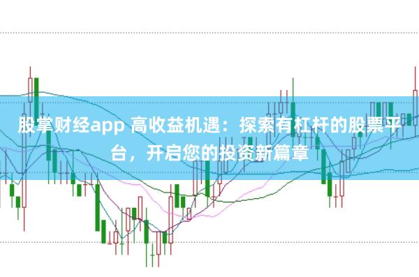 股掌财经app 高收益机遇：探索有杠杆的股票平台，开启您的投资新篇章