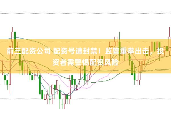 前三配资公司 配资号遭封禁！监管重拳出击，投资者需警惕配资风险