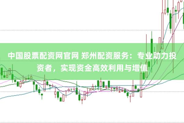 中国股票配资网官网 郑州配资服务：专业助力投资者，实现资金高效利用与增值