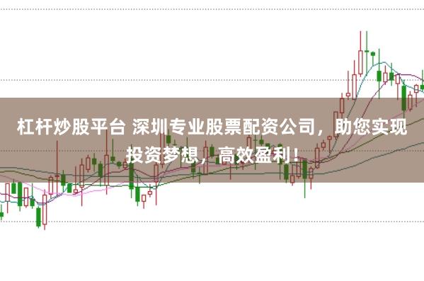 杠杆炒股平台 深圳专业股票配资公司，助您实现投资梦想，高效盈利！
