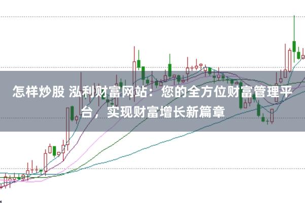 怎样炒股 泓利财富网站:您的全方位财富管理平台,实现财富增长新篇章