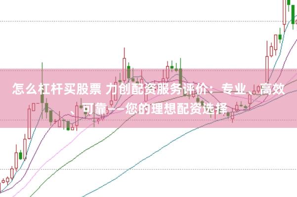 怎么杠杆买股票 力创配资服务评价：专业、高效、可靠——您的理想配资选择