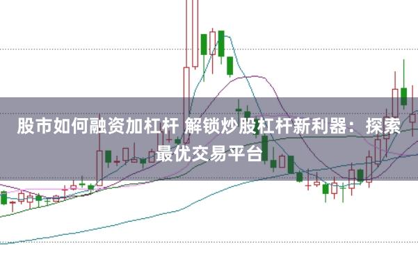股市如何融资加杠杆 解锁炒股杠杆新利器：探索最优交易平台