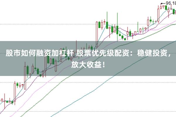 股市如何融资加杠杆 股票优先级配资：稳健投资，放大收益！
