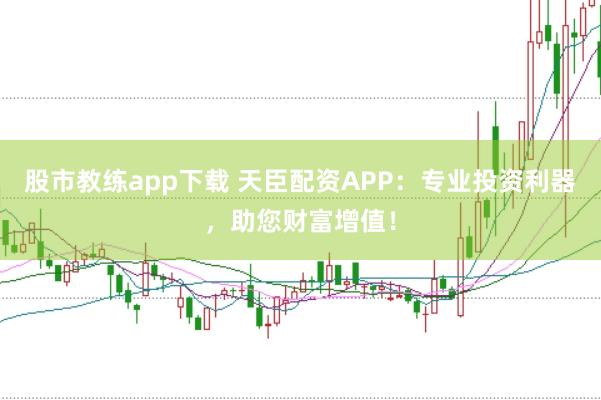 股市教练app下载 天臣配资APP：专业投资利器，助您财富增值！