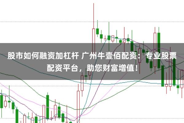股市如何融资加杠杆 广州牛壹佰配资：专业股票配资平台，助您财富增值！