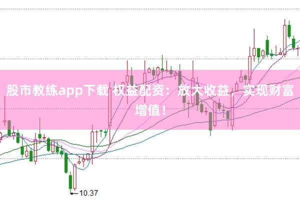 股市教练app下载 权益配资：放大收益，实现财富增值！