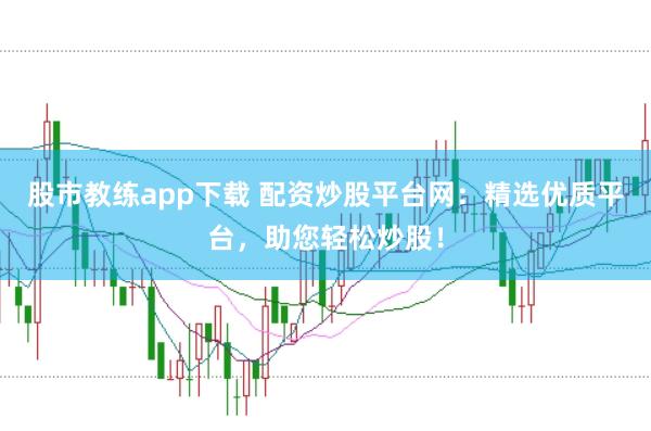 股市教练app下载 配资炒股平台网：精选优质平台，助您轻松炒股！