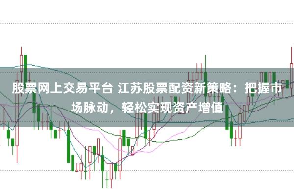 股票网上交易平台 江苏股票配资新策略：把握市场脉动，轻松实现资产增值