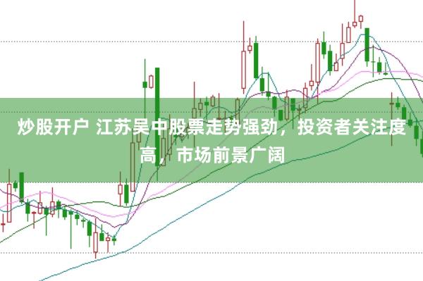 炒股开户 江苏吴中股票走势强劲，投资者关注度高，市场前景广阔