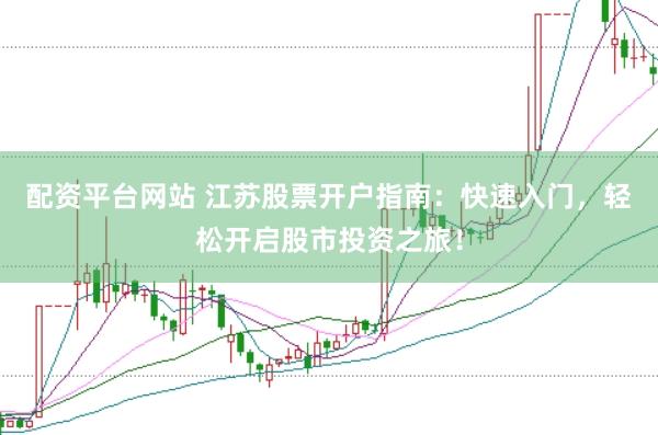 配资平台网站 江苏股票开户指南：快速入门，轻松开启股市投资之旅！
