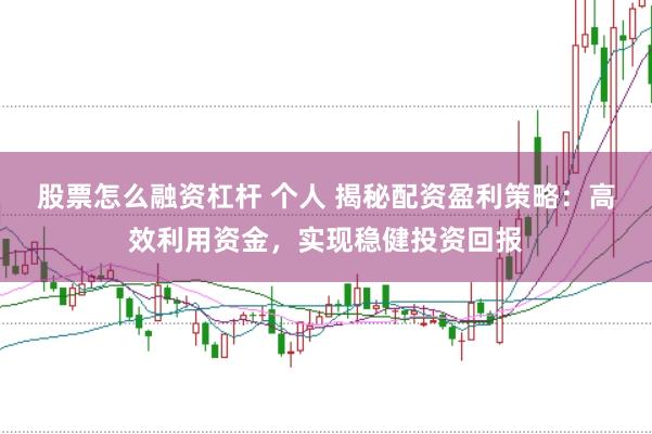 股票怎么融资杠杆 个人 揭秘配资盈利策略：高效利用资金，实现稳健投资回报