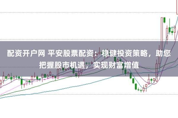 配资开户网 平安股票配资：稳健投资策略，助您把握股市机遇，实现财富增值