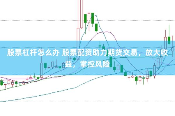股票杠杆怎么办 股票配资助力期货交易，放大收益，掌控风险