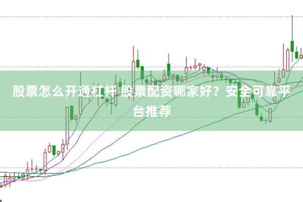 股票怎么开通杠杆 股票配资哪家好？安全可靠平台推荐