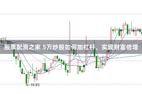 股票配资之家 5万炒股如何加杠杆，实现财富倍增