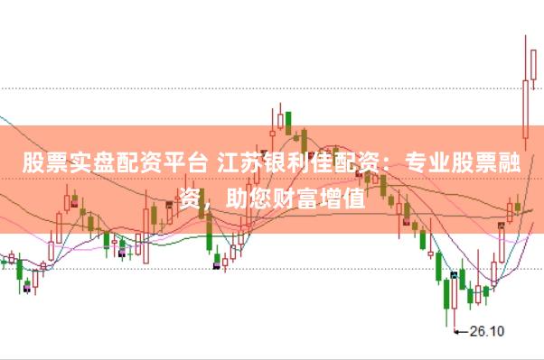 股票实盘配资平台 江苏银利佳配资：专业股票融资，助您财富增值