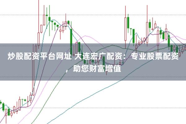 炒股配资平台网址 大连宏广配资：专业股票配资，助您财富增值