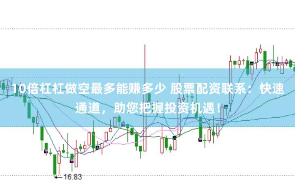 10倍杠杠做空最多能赚多少 股票配资联系：快速通道，助您把握投资机遇！