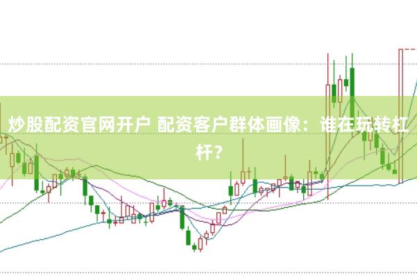 炒股配资官网开户 配资客户群体画像：谁在玩转杠杆？